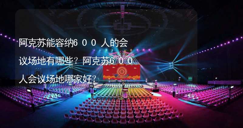 阿克苏能容纳600人的会议场地有哪些？阿克苏600人会议场地哪家好？_2