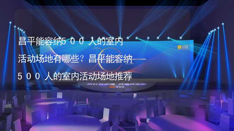 昌平能容纳500人的室内活动场地有哪些？昌平能容纳500人的室内活动场地推荐_1