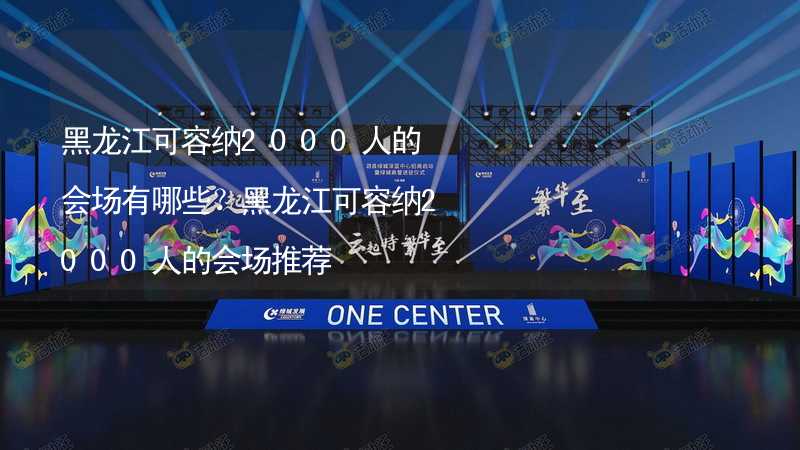 黑龙江可容纳2000人的会场有哪些？黑龙江可容纳2000人的会场推荐_1