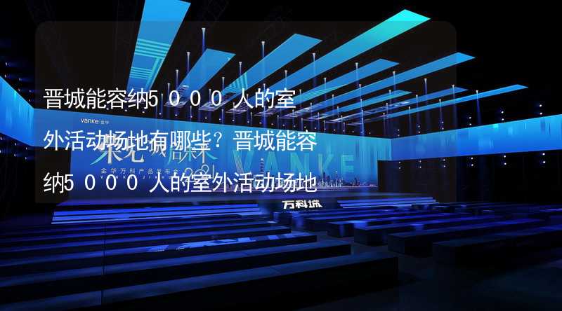 晋城能容纳5000人的室外活动场地有哪些？晋城能容纳5000人的室外活动场地推荐_2