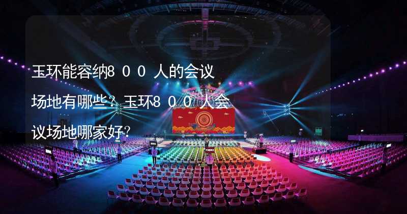 玉环能容纳800人的会议场地有哪些？玉环800人会议场地哪家好？_2