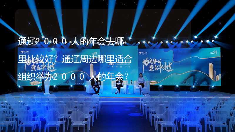 通辽2000人的年会去哪里比较好？通辽周边哪里适合组织举办2000人的年会？_2