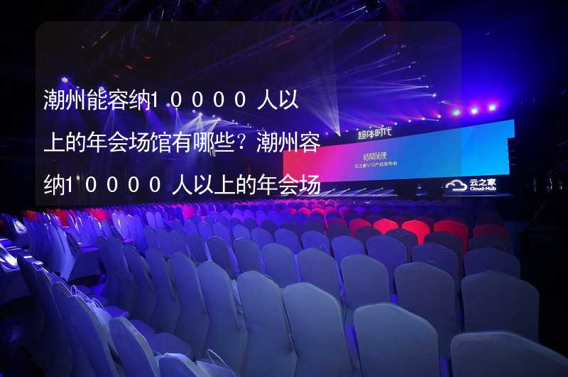 潮州能容纳10000人以上的年会场馆有哪些？潮州容纳10000人以上的年会场馆推荐_2