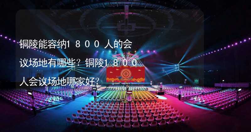 铜陵能容纳1800人的会议场地有哪些？铜陵1800人会议场地哪家好？_1