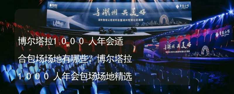 博尔塔拉1000人年会适合包场场地有哪些？博尔塔拉1000人年会包场场地精选_2