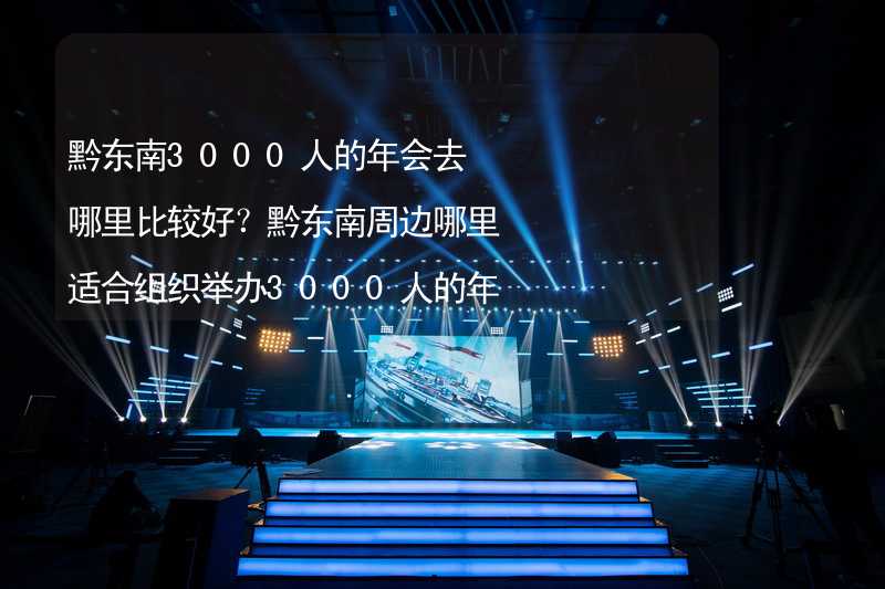 黔东南3000人的年会去哪里比较好？黔东南周边哪里适合组织举办3000人的年会？_2