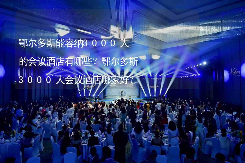 鄂尔多斯能容纳3000人的会议酒店有哪些？鄂尔多斯3000人会议酒店哪家好？_1