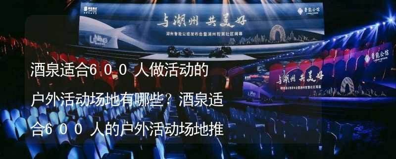 酒泉适合600人做活动的户外活动场地有哪些？酒泉适合600人的户外活动场地推荐_1