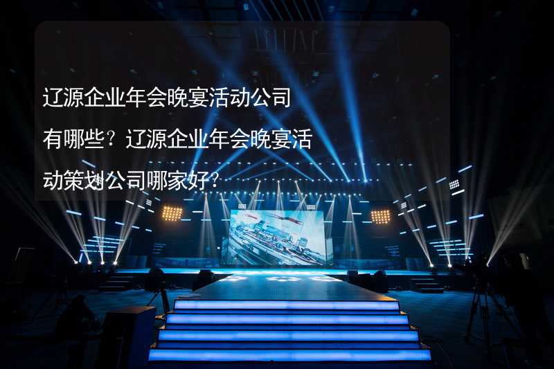遼源企業(yè)年會晚宴活動公司有哪些？遼源企業(yè)年會晚宴活動策劃公司哪家好？_2