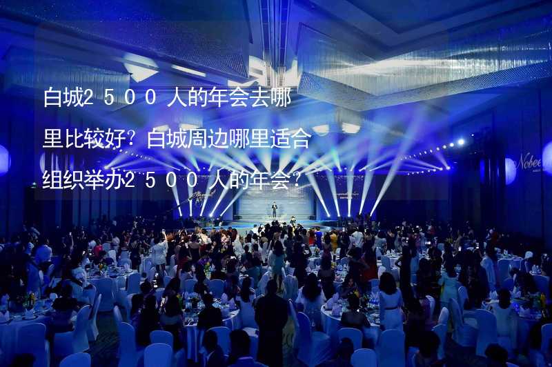 白城2500人的年会去哪里比较好？白城周边哪里适合组织举办2500人的年会？_2