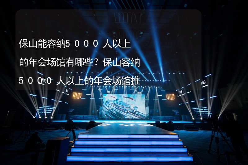 保山能容纳5000人以上的年会场馆有哪些？保山容纳5000人以上的年会场馆推荐_1