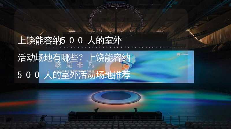 上饶能容纳500人的室外活动场地有哪些？上饶能容纳500人的室外活动场地推荐_1