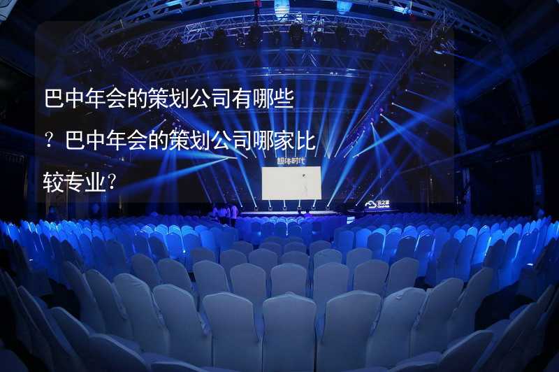 巴中年会的策划公司有哪些？巴中年会的策划公司哪家比较专业？_1