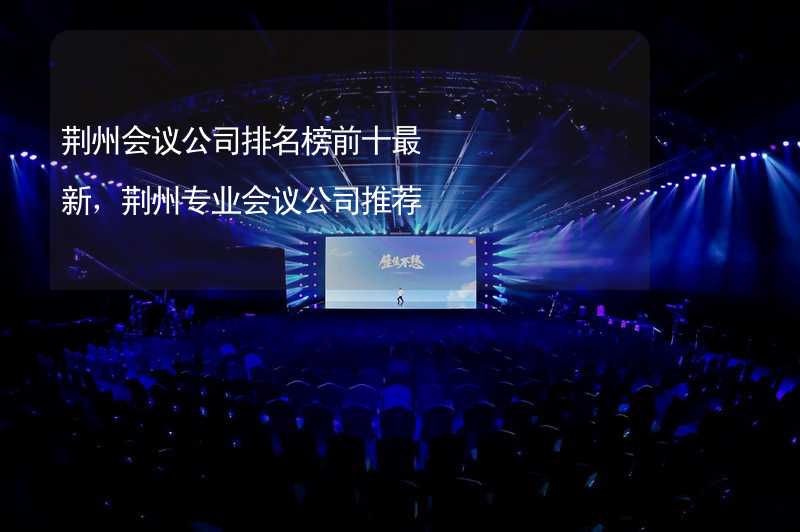 荆州会议公司排名榜前十最新，荆州专业会议公司推荐_1