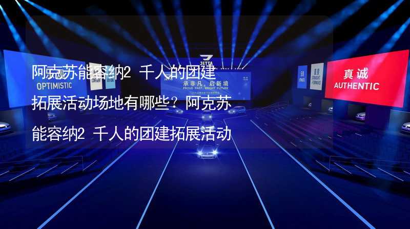 阿克苏能容纳2千人的团建拓展活动场地有哪些？阿克苏能容纳2千人的团建拓展活动场地推荐_2