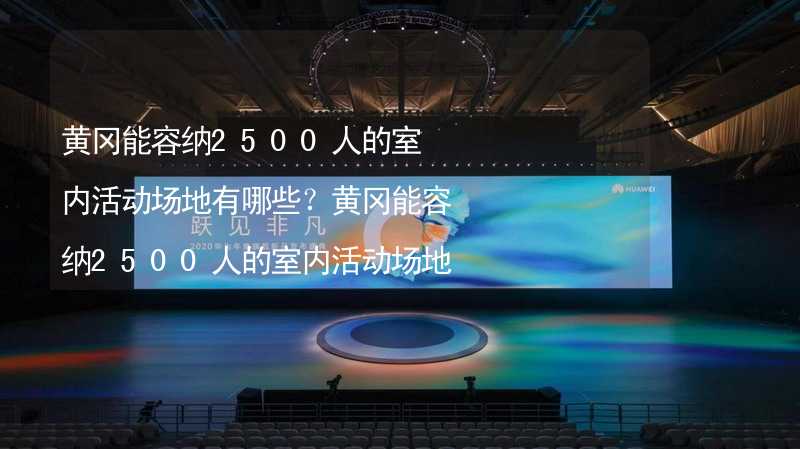 黄冈能容纳2500人的室内活动场地有哪些？黄冈能容纳2500人的室内活动场地推荐_1