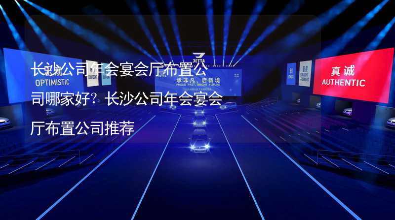 长沙公司年会宴会厅布置公司哪家好？长沙公司年会宴会厅布置公司推荐_1