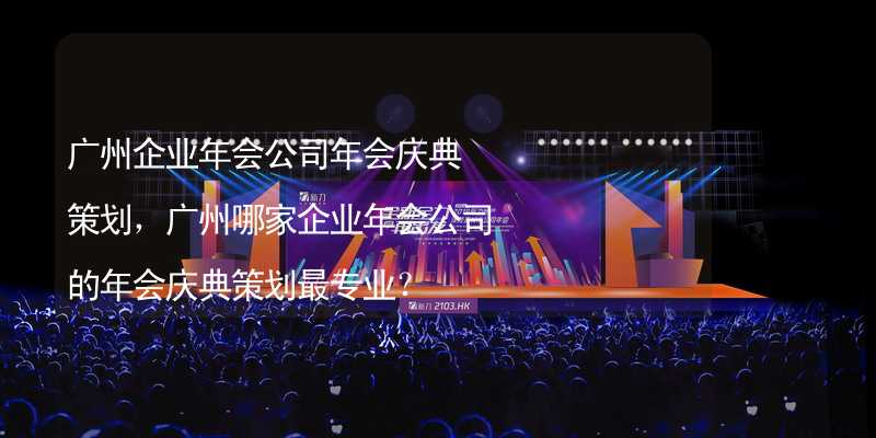 广州企业年会公司年会庆典策划，广州哪家企业年会公司的年会庆典策划最专业？_1