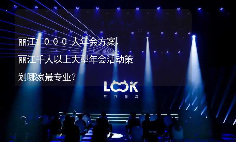 丽江1000人年会方案，丽江千人以上大型年会活动策划哪家最专业？_2