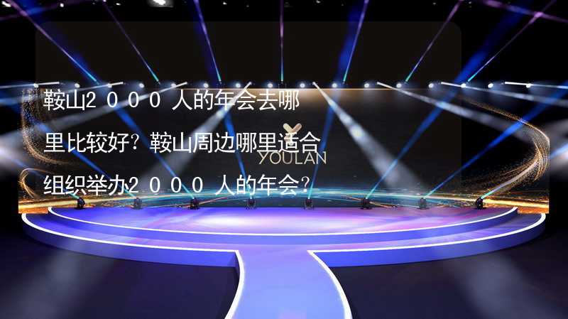 鞍山2000人的年会去哪里比较好？鞍山周边哪里适合组织举办2000人的年会？_1