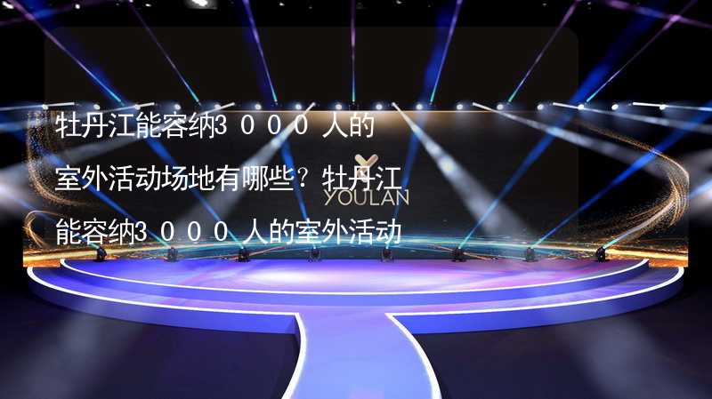 牡丹江能容纳3000人的室外活动场地有哪些？牡丹江能容纳3000人的室外活动场地推荐_2