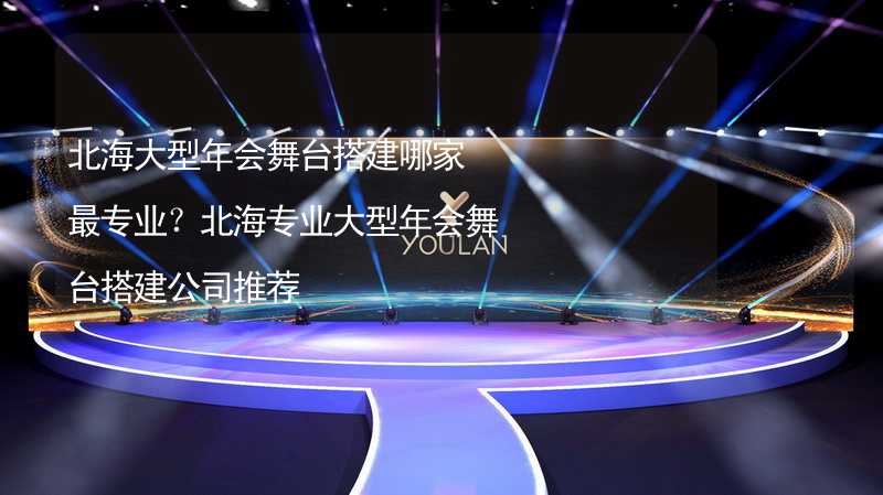 北海大型年会舞台搭建哪家最专业？北海专业大型年会舞台搭建公司推荐_2