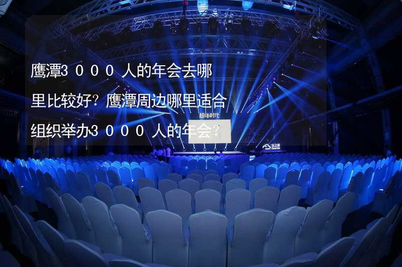 鹰潭3000人的年会去哪里比较好？鹰潭周边哪里适合组织举办3000人的年会？_1