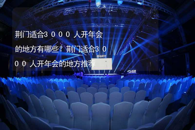 荆门适合3000人开年会的地方有哪些？荆门适合3000人开年会的地方推荐_1