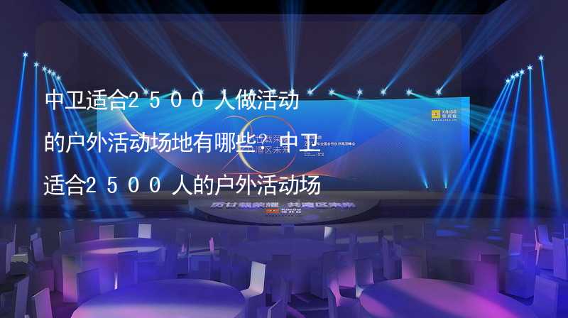 中卫适合2500人做活动的户外活动场地有哪些？中卫适合2500人的户外活动场地推荐_2