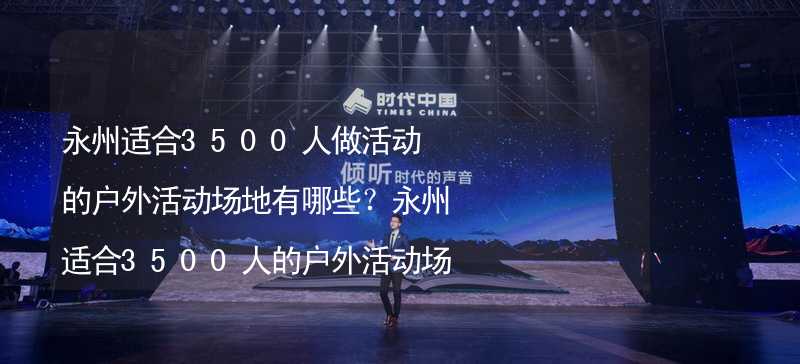 永州适合3500人做活动的户外活动场地有哪些？永州适合3500人的户外活动场地推荐_2