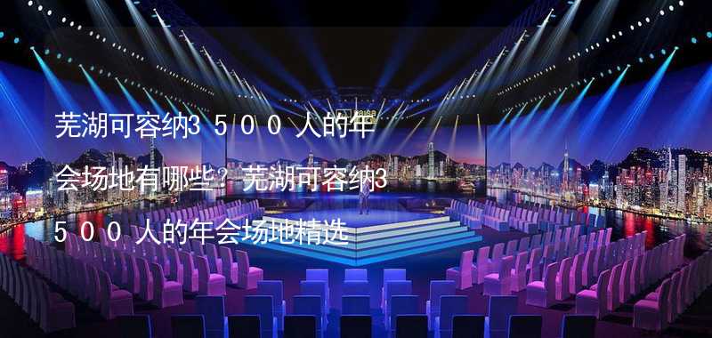 芜湖可容纳3500人的年会场地有哪些？芜湖可容纳3500人的年会场地精选_1