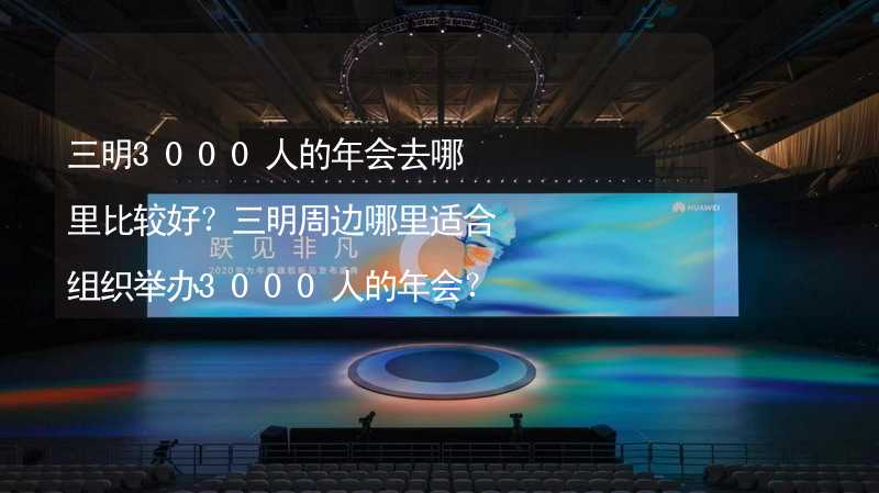 三明3000人的年会去哪里比较好？三明周边哪里适合组织举办3000人的年会？_1