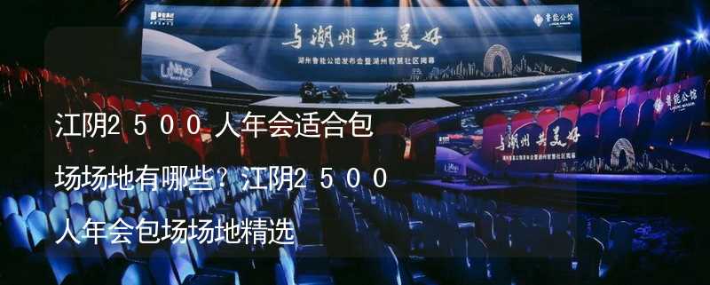 江阴2500人年会适合包场场地有哪些？江阴2500人年会包场场地精选_2