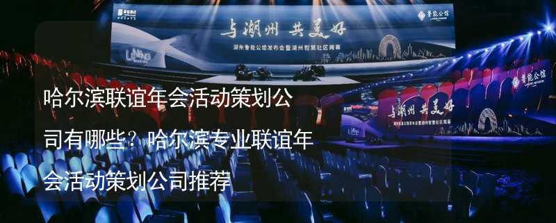 哈尔滨联谊年会活动策划公司有哪些？哈尔滨专业联谊年会活动策划公司推荐_2