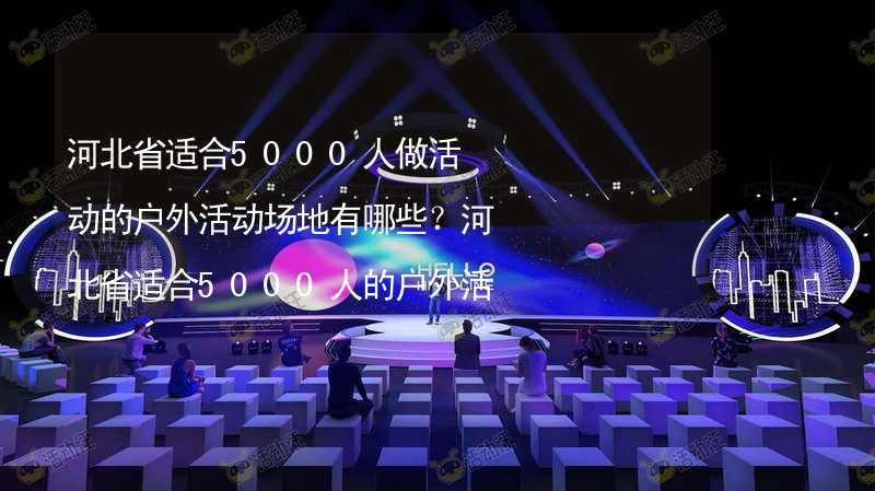 河北省适合5000人做活动的户外活动场地有哪些？河北省适合5000人的户外活动场地推荐_1