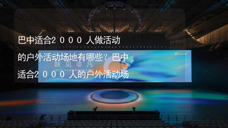 巴中适合2000人做活动的户外活动场地有哪些？巴中适合2000人的户外活动场地推荐_2