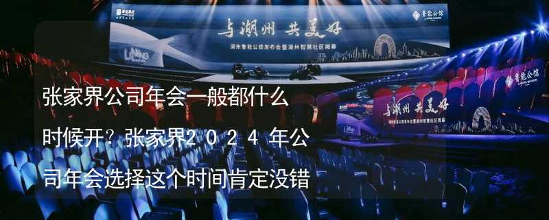 张家界公司年会一般都什么时候开？张家界2024年公司年会选择这个时间肯定没错！_1