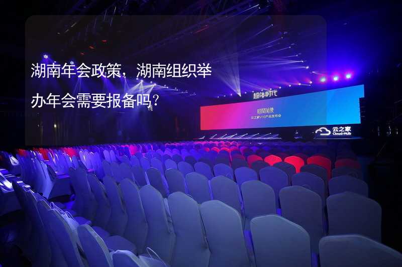 湖南年会政策，湖南组织举办年会需要报备吗？_1