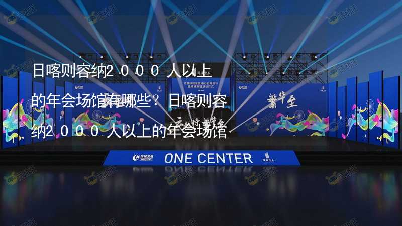 日喀则容纳2000人以上的年会场馆有哪些？日喀则容纳2000人以上的年会场馆大全_2