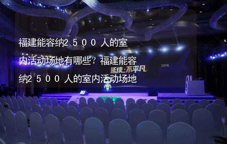 福建能容纳2500人的室内活动场地有哪些？福建能容纳2500人的室内活动场地推荐_1