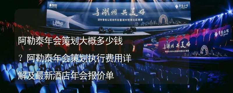 阿勒泰年会策划大概多少钱？阿勒泰年会策划执行费用详解及最新酒店年会报价单_1