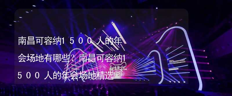 南昌可容纳1500人的年会场地有哪些？南昌可容纳1500人的年会场地精选_1