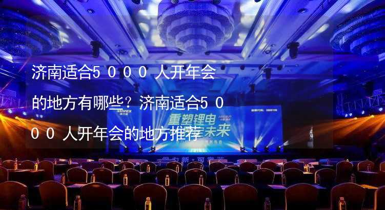 济南适合5000人开年会的地方有哪些？济南适合5000人开年会的地方推荐_2