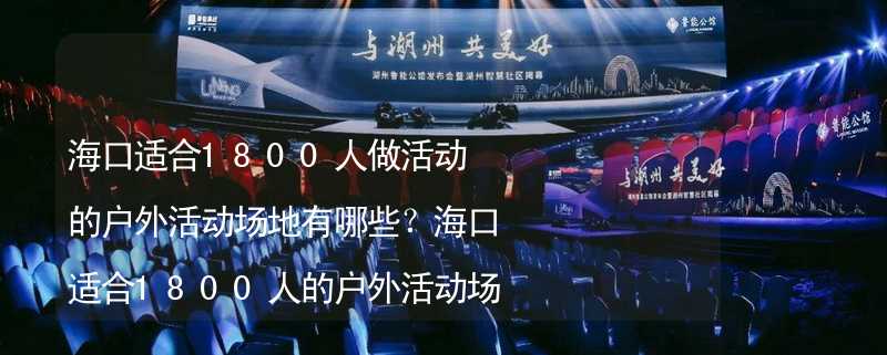 海口适合1800人做活动的户外活动场地有哪些？海口适合1800人的户外活动场地推荐_1