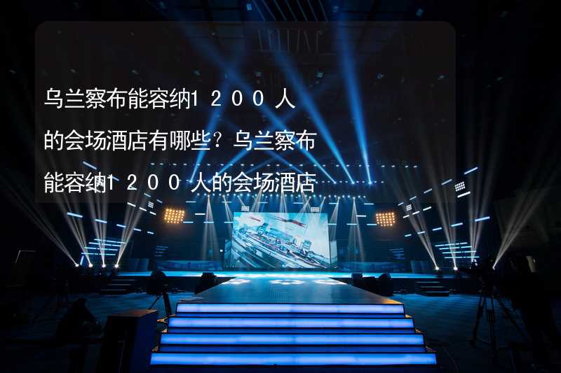 乌兰察布能容纳1200人的会场酒店有哪些？乌兰察布能容纳1200人的会场酒店推荐_1