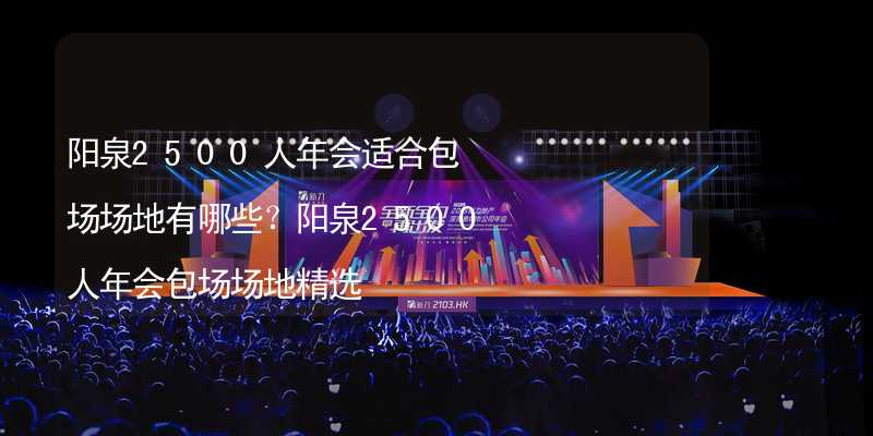 阳泉2500人年会适合包场场地有哪些？阳泉2500人年会包场场地精选_1