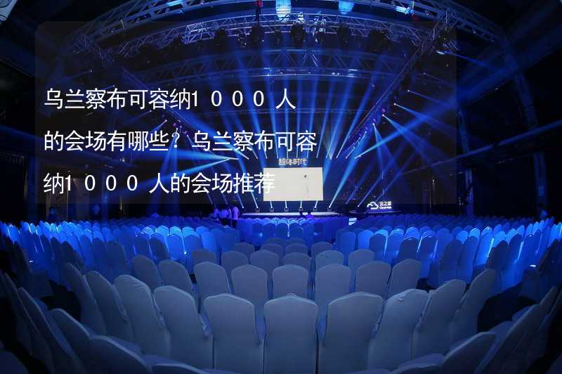 乌兰察布可容纳1000人的会场有哪些？乌兰察布可容纳1000人的会场推荐_1