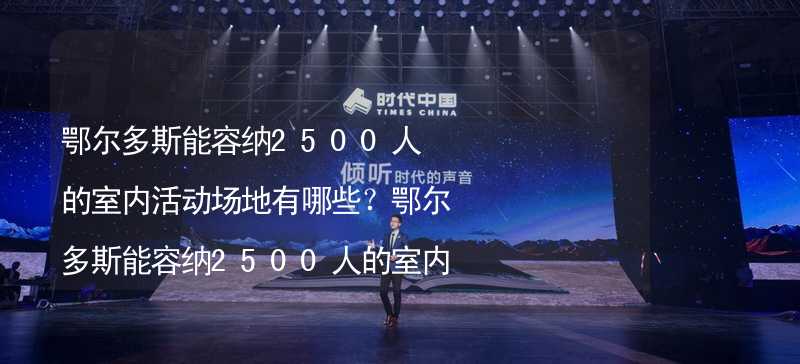 鄂尔多斯能容纳2500人的室内活动场地有哪些？鄂尔多斯能容纳2500人的室内活动场地推荐_1