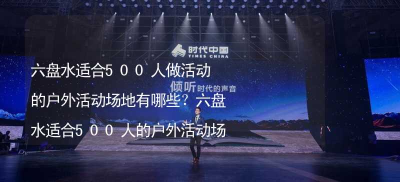 六盘水适合500人做活动的户外活动场地有哪些？六盘水适合500人的户外活动场地推荐_1