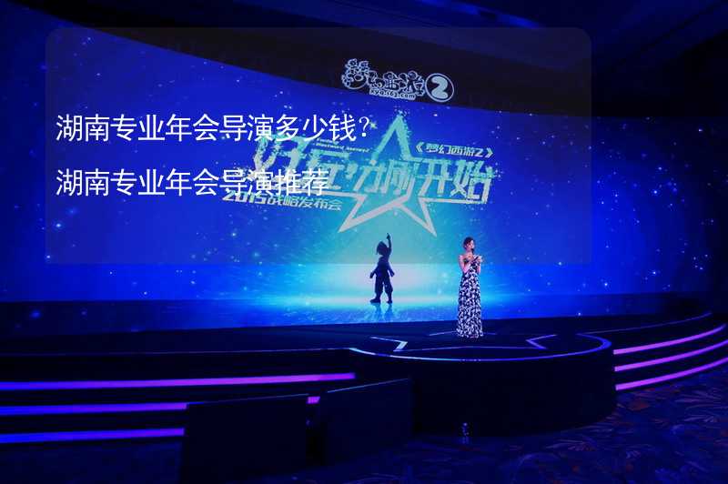 湖南专业年会导演多少钱？湖南专业年会导演推荐_2